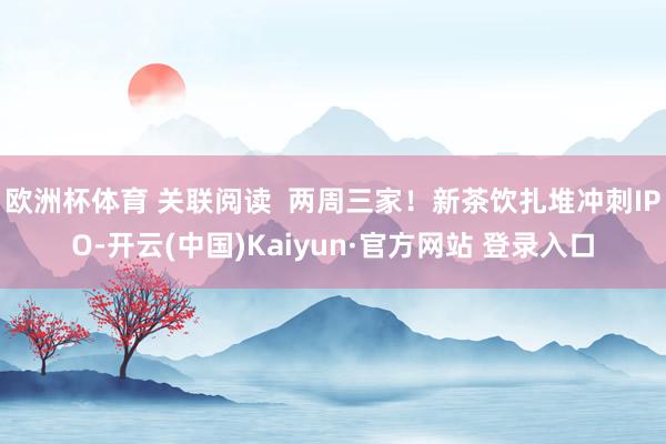 欧洲杯体育 关联阅读  两周三家！新茶饮扎堆冲刺IPO-开云(中国)Kaiyun·官方网站 登录入口