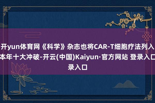 开yun体育网《科学》杂志也将CAR-T细胞疗法列入本年十大冲破-开云(中国)Kaiyun·官方网站 登录入口