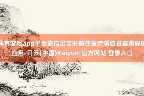 体育游戏app平台露馅出该时期在医疗领域日益庸碌的应用-开云(中国)Kaiyun·官方网站 登录入口