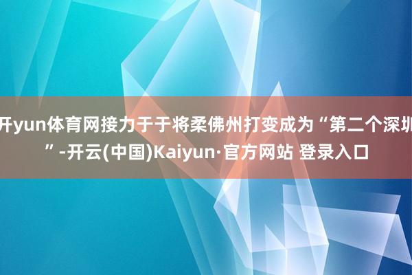 开yun体育网接力于于将柔佛州打变成为“第二个深圳”-开云(中国)Kaiyun·官方网站 登录入口