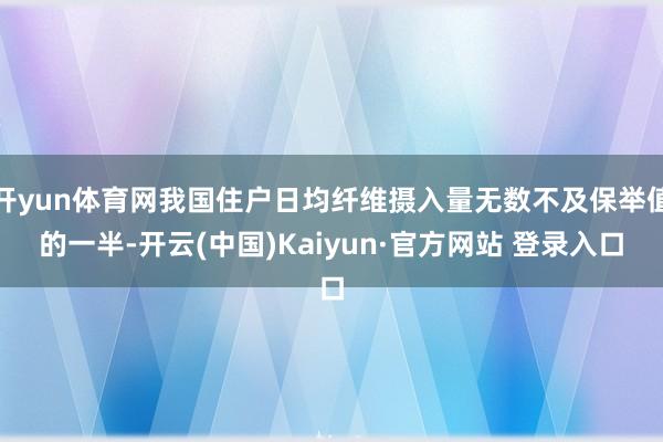 开yun体育网我国住户日均纤维摄入量无数不及保举值的一半-开云(中国)Kaiyun·官方网站 登录入口