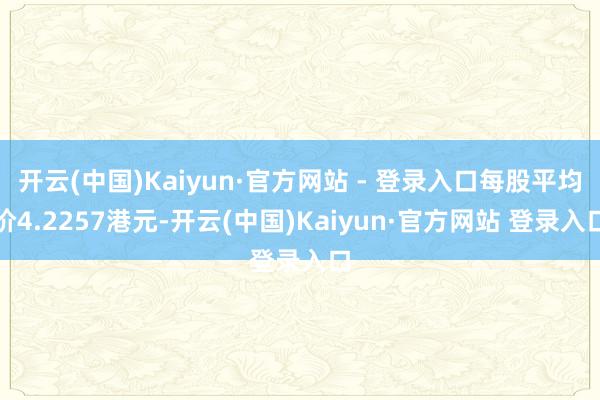 开云(中国)Kaiyun·官方网站 - 登录入口每股平均价4.2257港元-开云(中国)Kaiyun·官方网站 登录入口