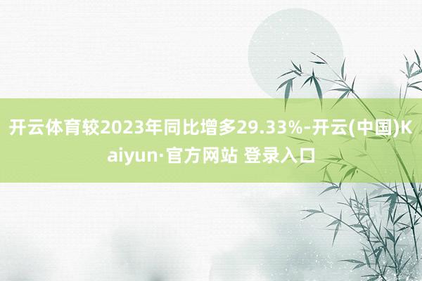 开云体育较2023年同比增多29.33%-开云(中国)Kaiyun·官方网站 登录入口