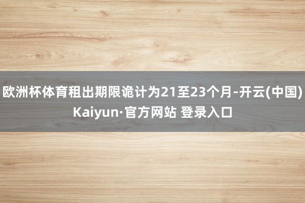 欧洲杯体育租出期限诡计为21至23个月-开云(中国)Kaiyun·官方网站 登录入口