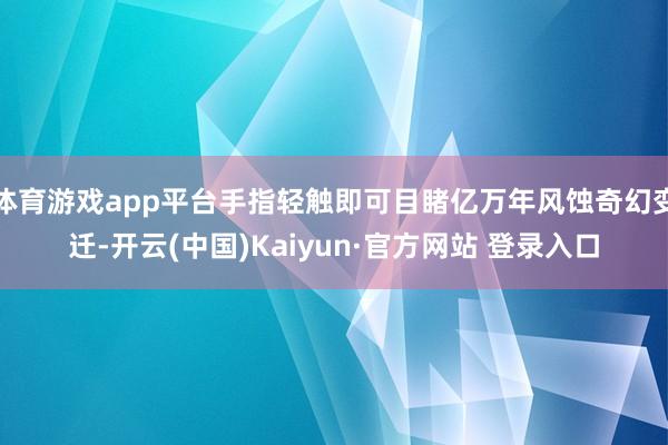 体育游戏app平台手指轻触即可目睹亿万年风蚀奇幻变迁-开云(中国)Kaiyun·官方网站 登录入口