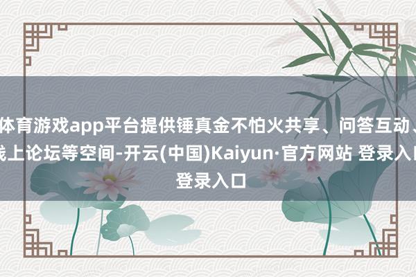 体育游戏app平台提供锤真金不怕火共享、问答互动、线上论坛等空间-开云(中国)Kaiyun·官方网站 登录入口