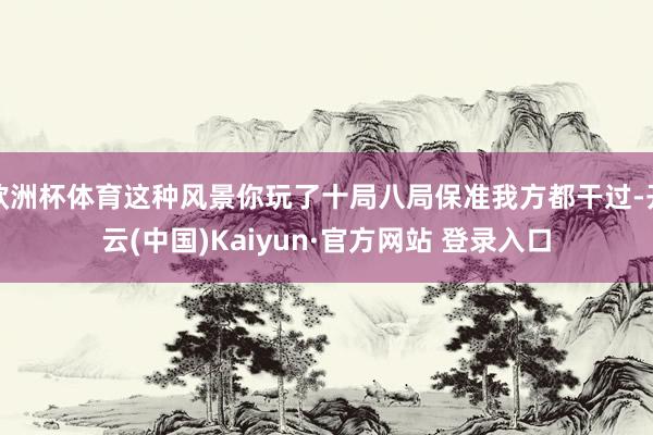 欧洲杯体育这种风景你玩了十局八局保准我方都干过-开云(中国)Kaiyun·官方网站 登录入口