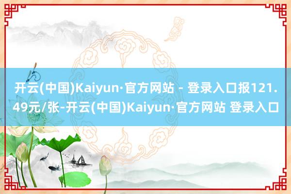开云(中国)Kaiyun·官方网站 - 登录入口报121.49元/张-开云(中国)Kaiyun·官方网站 登录入口
