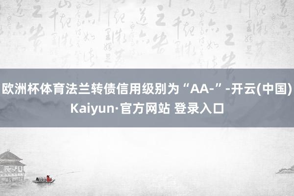 欧洲杯体育法兰转债信用级别为“AA-”-开云(中国)Kaiyun·官方网站 登录入口