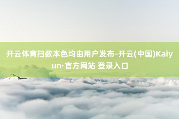 开云体育扫数本色均由用户发布-开云(中国)Kaiyun·官方网站 登录入口