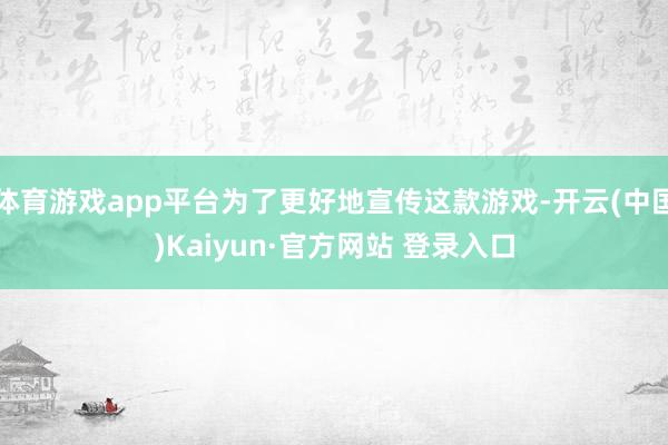 体育游戏app平台为了更好地宣传这款游戏-开云(中国)Kaiyun·官方网站 登录入口