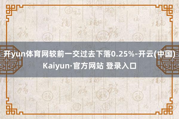 开yun体育网较前一交过去下落0.25%-开云(中国)Kaiyun·官方网站 登录入口