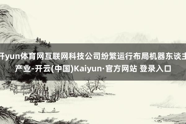 开yun体育网互联网科技公司纷繁运行布局机器东谈主产业-开云(中国)Kaiyun·官方网站 登录入口