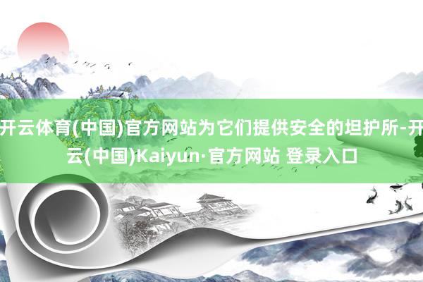 开云体育(中国)官方网站为它们提供安全的坦护所-开云(中国)Kaiyun·官方网站 登录入口