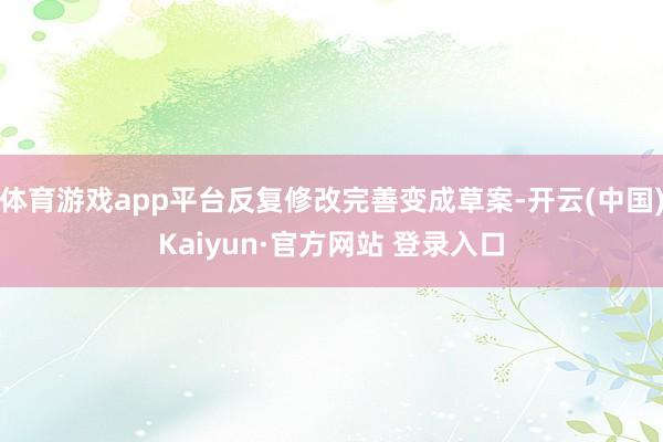 体育游戏app平台反复修改完善变成草案-开云(中国)Kaiyun·官方网站 登录入口