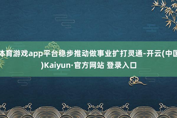 体育游戏app平台稳步推动做事业扩打灵通-开云(中国)Kaiyun·官方网站 登录入口