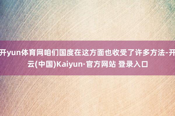 开yun体育网咱们国度在这方面也收受了许多方法-开云(中国)Kaiyun·官方网站 登录入口
