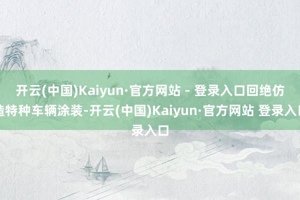 开云(中国)Kaiyun·官方网站 - 登录入口回绝仿造特种车辆涂装-开云(中国)Kaiyun·官方网站 登录入口