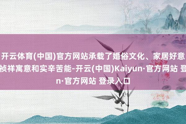 开云体育(中国)官方网站承载了婚俗文化、家居好意思学、祯祥寓意和实辛苦能-开云(中国)Kaiyun·官方网站 登录入口