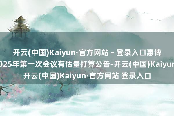 开云(中国)Kaiyun·官方网站 - 登录入口惠博普：第五届董事会2025年第一次会议有估量打算公告-开云(中国)Kaiyun·官方网站 登录入口