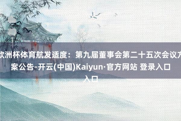欧洲杯体育航发适度：第九届董事会第二十五次会议方案公告-开云(中国)Kaiyun·官方网站 登录入口
