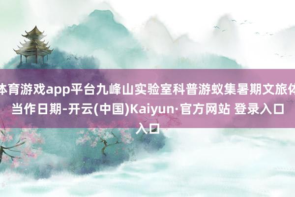 体育游戏app平台九峰山实验室科普游蚁集暑期文旅体当作日期-开云(中国)Kaiyun·官方网站 登录入口