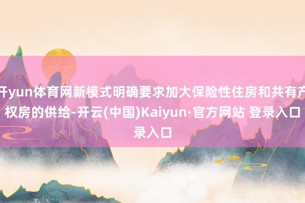 开yun体育网新模式明确要求加大保险性住房和共有产权房的供给-开云(中国)Kaiyun·官方网站 登录入口
