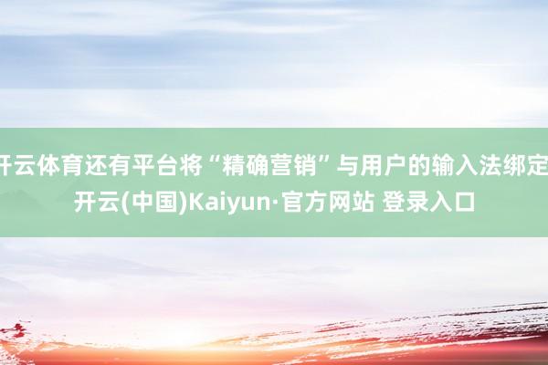 开云体育还有平台将“精确营销”与用户的输入法绑定-开云(中国)Kaiyun·官方网站 登录入口
