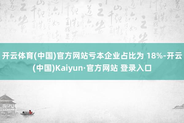 开云体育(中国)官方网站亏本企业占比为 18%-开云(中国)Kaiyun·官方网站 登录入口
