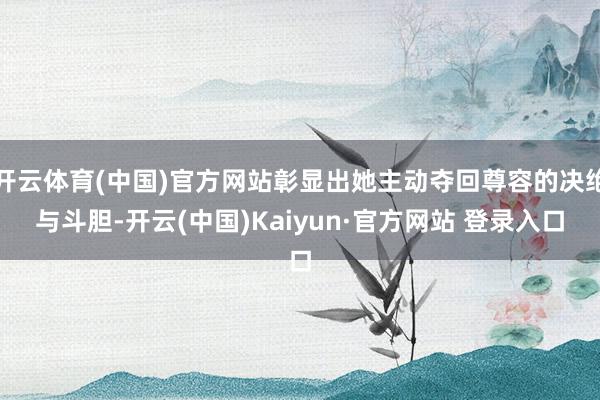 开云体育(中国)官方网站彰显出她主动夺回尊容的决绝与斗胆-开云(中国)Kaiyun·官方网站 登录入口
