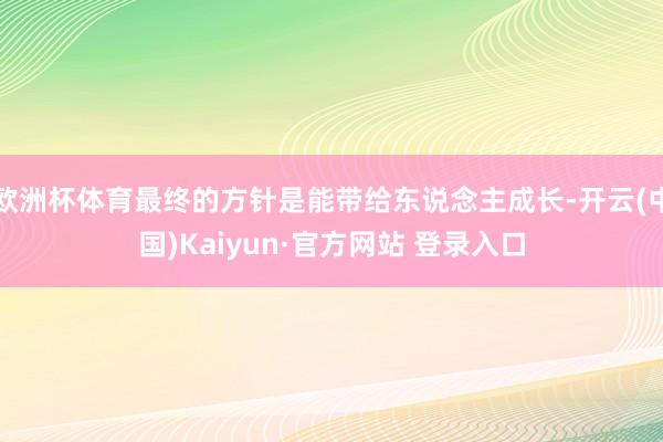 欧洲杯体育最终的方针是能带给东说念主成长-开云(中国)Kaiyun·官方网站 登录入口