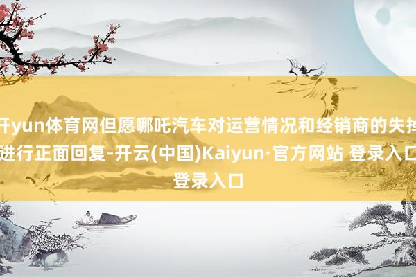 开yun体育网但愿哪吒汽车对运营情况和经销商的失掉进行正面回复-开云(中国)Kaiyun·官方网站 登录入口