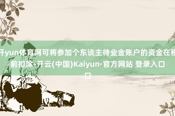 开yun体育网可将参加个东谈主待业金账户的资金在税前扣除-开云(中国)Kaiyun·官方网站 登录入口
