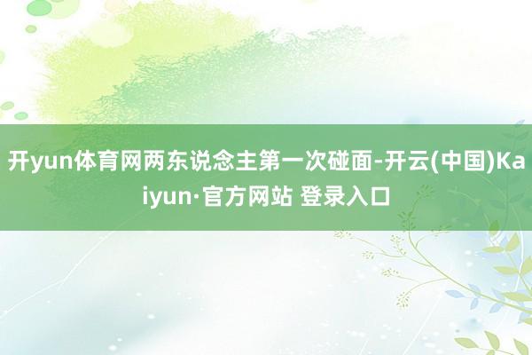 开yun体育网两东说念主第一次碰面-开云(中国)Kaiyun·官方网站 登录入口