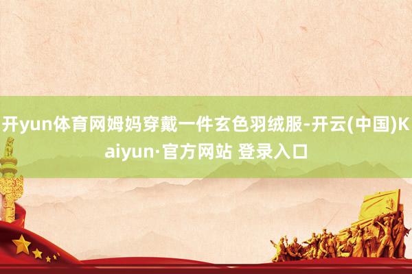开yun体育网姆妈穿戴一件玄色羽绒服-开云(中国)Kaiyun·官方网站 登录入口