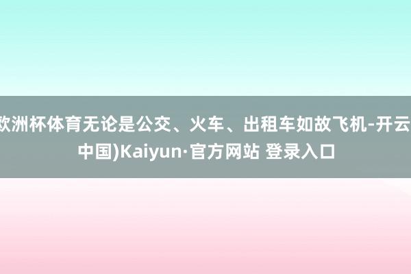 欧洲杯体育无论是公交、火车、出租车如故飞机-开云(中国)Kaiyun·官方网站 登录入口