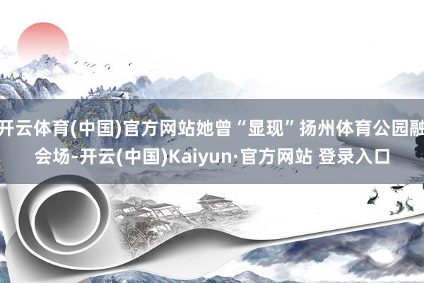 开云体育(中国)官方网站她曾“显现”扬州体育公园融会场-开云(中国)Kaiyun·官方网站 登录入口