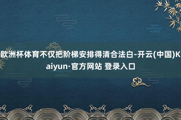欧洲杯体育不仅把阶梯安排得清合法白-开云(中国)Kaiyun·官方网站 登录入口