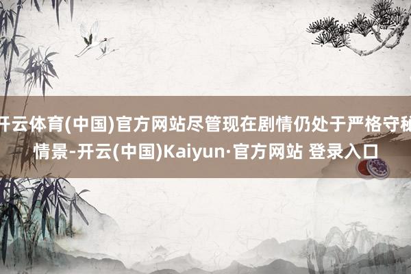 开云体育(中国)官方网站尽管现在剧情仍处于严格守秘情景-开云(中国)Kaiyun·官方网站 登录入口