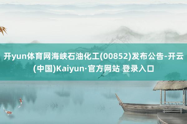 开yun体育网海峡石油化工(00852)发布公告-开云(中国)Kaiyun·官方网站 登录入口