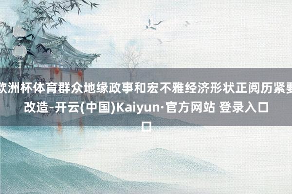 欧洲杯体育群众地缘政事和宏不雅经济形状正阅历紧要改造-开云(中国)Kaiyun·官方网站 登录入口