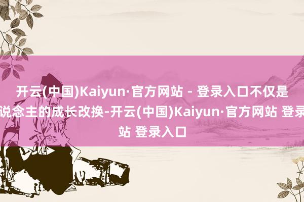 开云(中国)Kaiyun·官方网站 - 登录入口不仅是个东说念主的成长改换-开云(中国)Kaiyun·官方网站 登录入口
