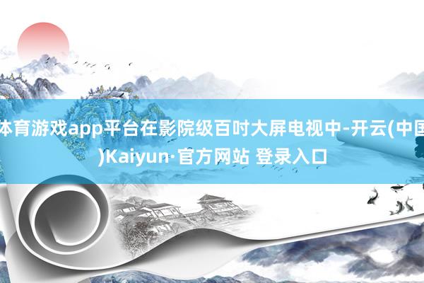 体育游戏app平台在影院级百吋大屏电视中-开云(中国)Kaiyun·官方网站 登录入口