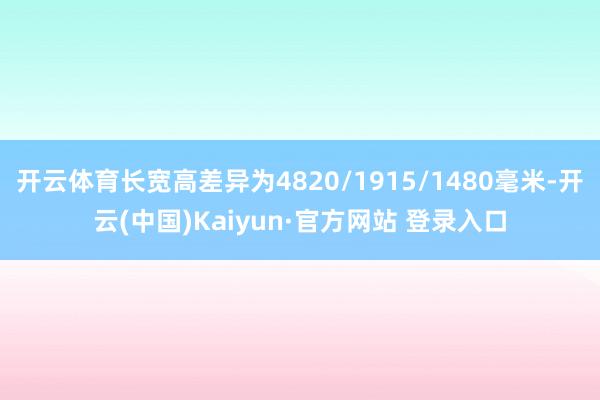 开云体育长宽高差异为4820/1915/1480毫米-开云(中国)Kaiyun·官方网站 登录入口