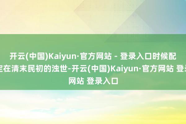 开云(中国)Kaiyun·官方网站 - 登录入口时候配景设定在清末民初的浊世-开云(中国)Kaiyun·官方网站 登录入口