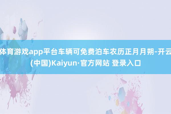 体育游戏app平台车辆可免费泊车农历正月月朔-开云(中国)Kaiyun·官方网站 登录入口