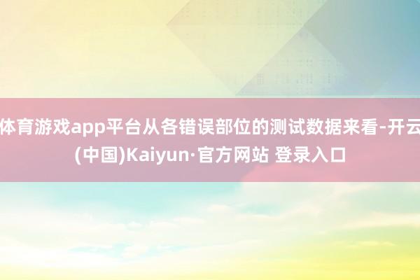 体育游戏app平台从各错误部位的测试数据来看-开云(中国)Kaiyun·官方网站 登录入口