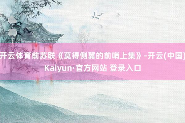 开云体育前苏联《莫得侧翼的前哨上集》-开云(中国)Kaiyun·官方网站 登录入口