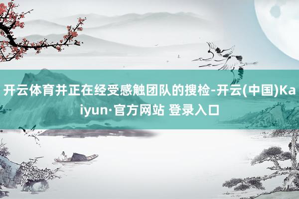 开云体育并正在经受感触团队的搜检-开云(中国)Kaiyun·官方网站 登录入口