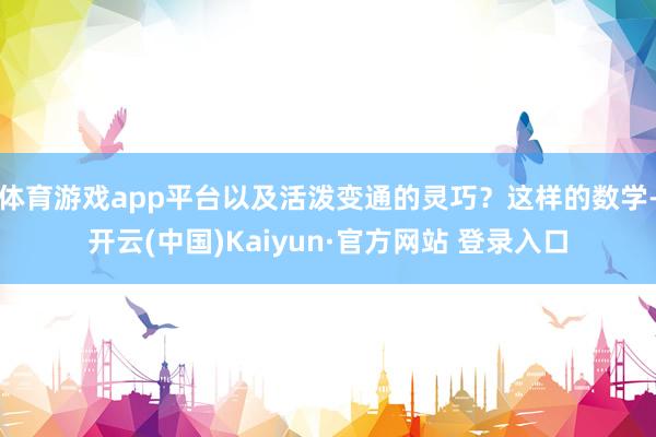 体育游戏app平台以及活泼变通的灵巧？这样的数学-开云(中国)Kaiyun·官方网站 登录入口